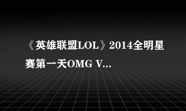 《英雄联盟LOL》2014全明星赛第一天OMG VS TPA