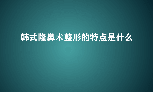 韩式隆鼻术整形的特点是什么