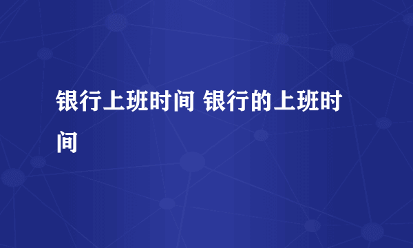 银行上班时间 银行的上班时间