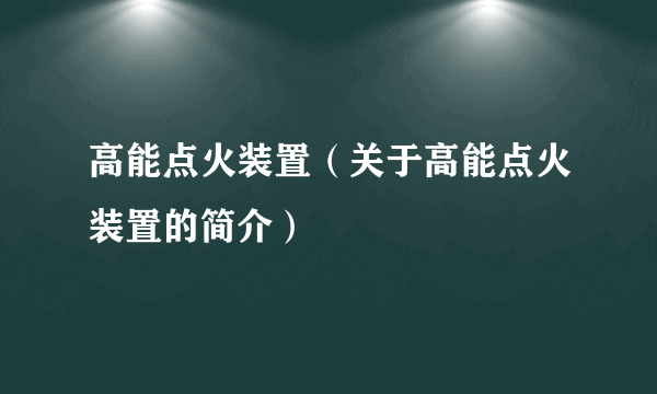 高能点火装置（关于高能点火装置的简介）