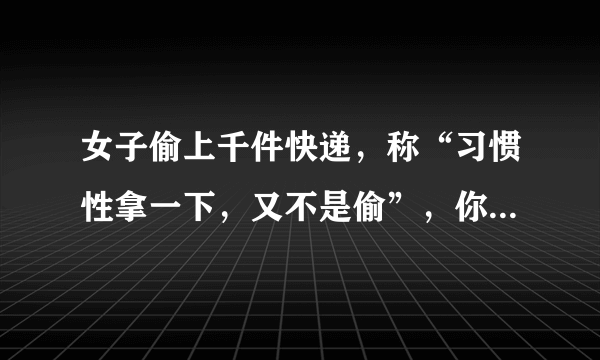 女子偷上千件快递，称“习惯性拿一下，又不是偷”，你怎么看？