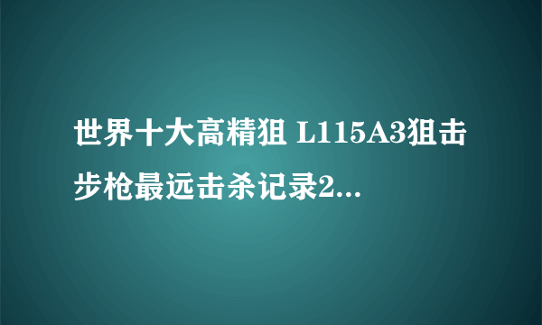 世界十大高精狙 L115A3狙击步枪最远击杀记录2475米