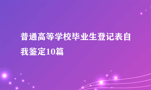 普通高等学校毕业生登记表自我鉴定10篇