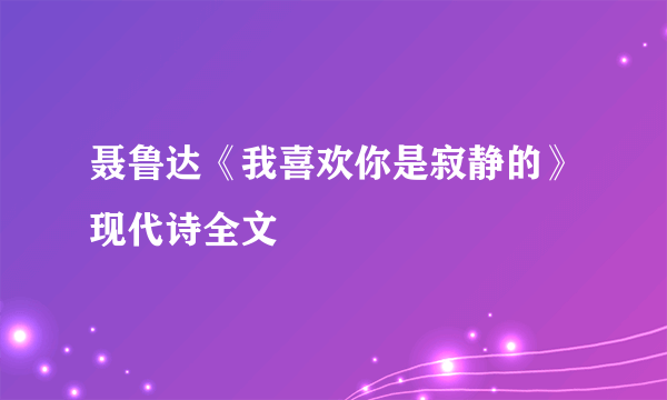 聂鲁达《我喜欢你是寂静的》现代诗全文