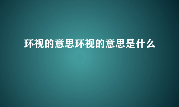 环视的意思环视的意思是什么