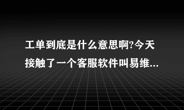 工单到底是什么意思啊?今天接触了一个客服软件叫易维帮助台的，看到多次提到工单这个词？