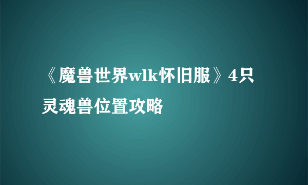 《魔兽世界wlk怀旧服》4只灵魂兽位置攻略