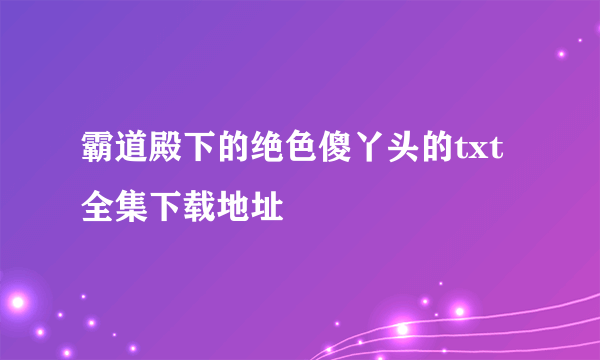 霸道殿下的绝色傻丫头的txt全集下载地址