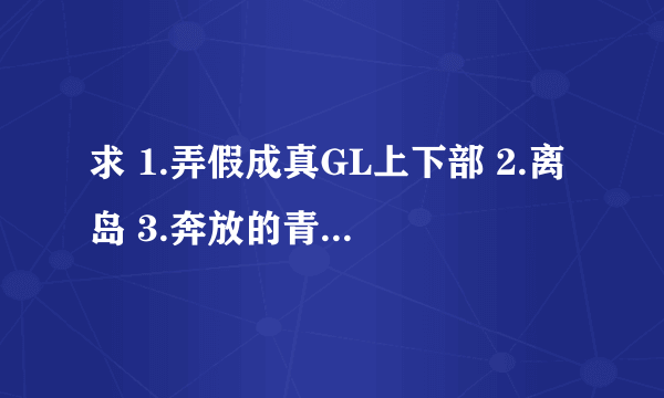 求 1.弄假成真GL上下部 2.离岛 3.奔放的青春 4.女王不受 有番外的加番外~~