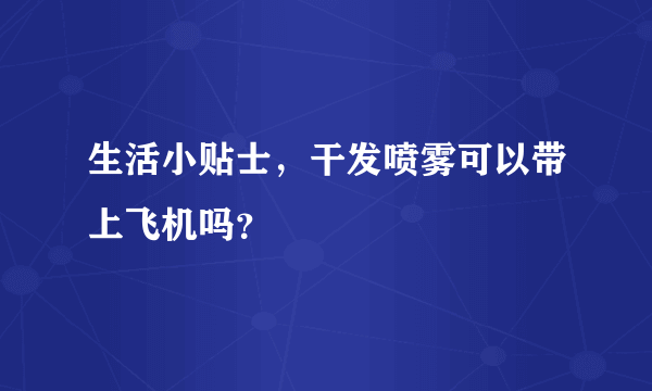 生活小贴士，干发喷雾可以带上飞机吗？