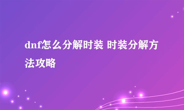 dnf怎么分解时装 时装分解方法攻略