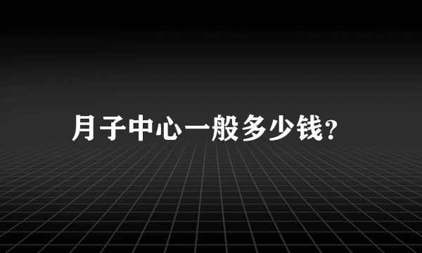 月子中心一般多少钱？