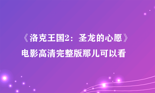 《洛克王国2：圣龙的心愿》电影高清完整版那儿可以看