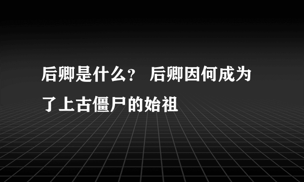 后卿是什么？ 后卿因何成为了上古僵尸的始祖