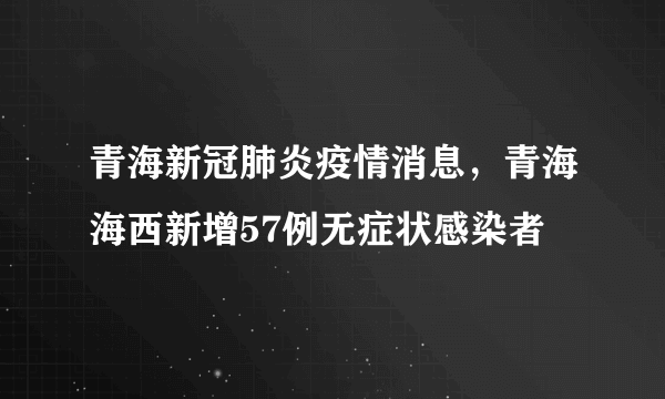 青海新冠肺炎疫情消息，青海海西新增57例无症状感染者