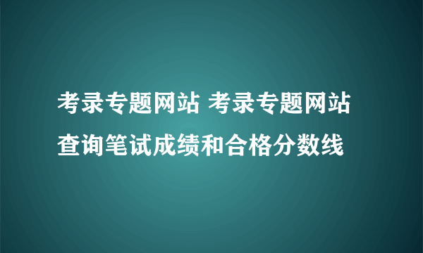 考录专题网站 考录专题网站查询笔试成绩和合格分数线