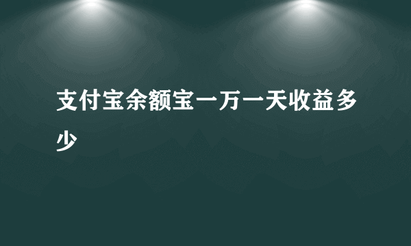 支付宝余额宝一万一天收益多少