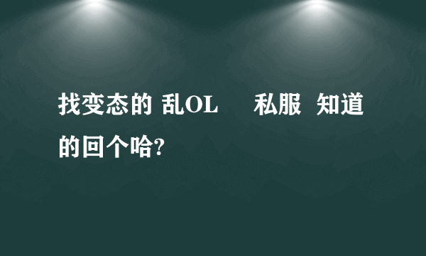 找变态的 乱OL     私服  知道的回个哈?