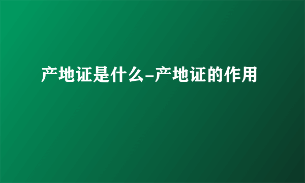 产地证是什么-产地证的作用