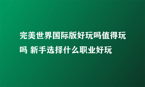 完美世界国际版好玩吗值得玩吗 新手选择什么职业好玩