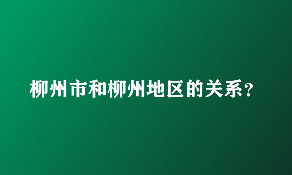 柳州市和柳州地区的关系？