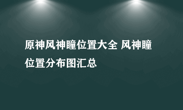 原神风神瞳位置大全 风神瞳位置分布图汇总