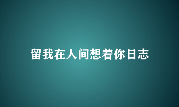 留我在人间想着你日志