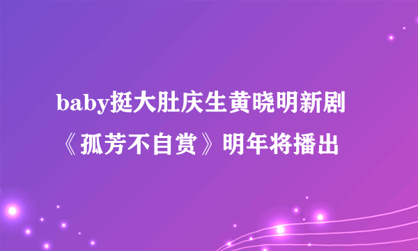 baby挺大肚庆生黄晓明新剧《孤芳不自赏》明年将播出