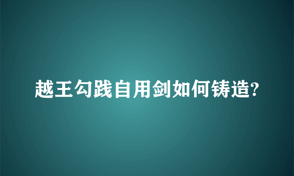 越王勾践自用剑如何铸造?