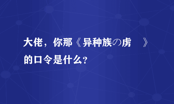 大佬，你那《异种族の虏姫》的口令是什么？