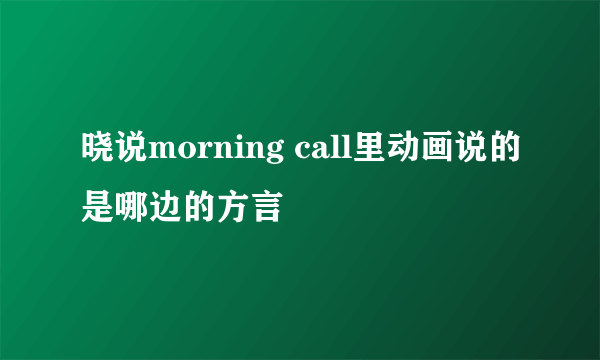 晓说morning call里动画说的是哪边的方言