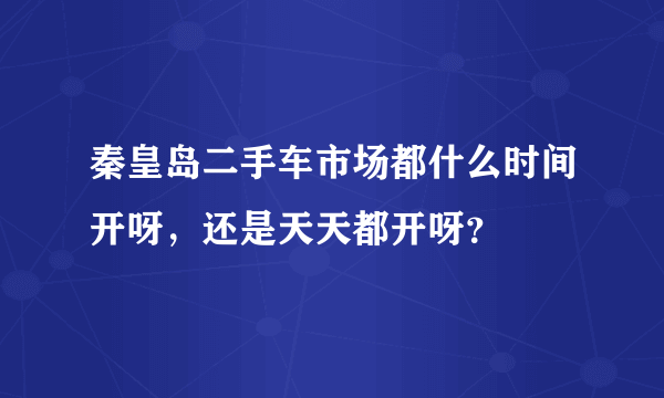 秦皇岛二手车市场都什么时间开呀，还是天天都开呀？