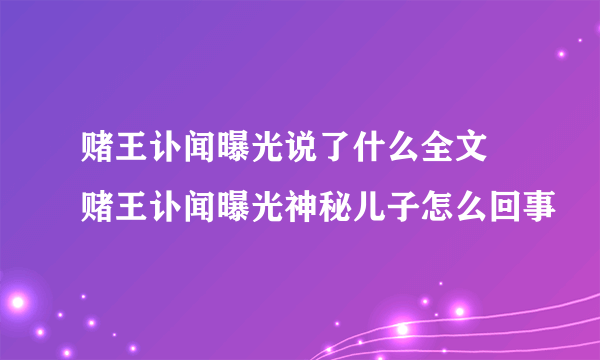 赌王讣闻曝光说了什么全文 赌王讣闻曝光神秘儿子怎么回事