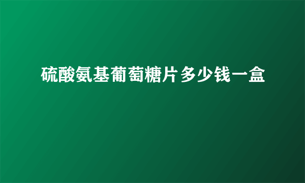 硫酸氨基葡萄糖片多少钱一盒