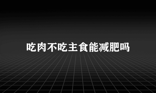 吃肉不吃主食能减肥吗