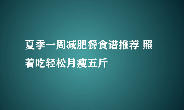 夏季一周减肥餐食谱推荐 照着吃轻松月瘦五斤