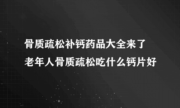 骨质疏松补钙药品大全来了 老年人骨质疏松吃什么钙片好