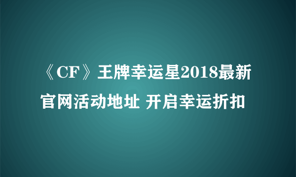 《CF》王牌幸运星2018最新官网活动地址 开启幸运折扣