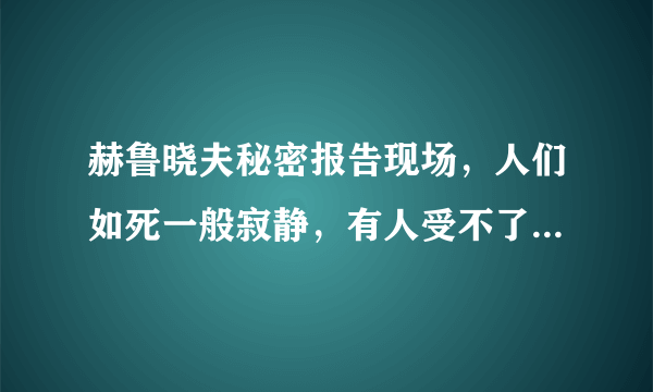 赫鲁晓夫秘密报告现场，人们如死一般寂静，有人受不了当场晕倒