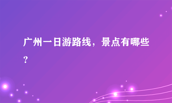 广州一日游路线，景点有哪些？