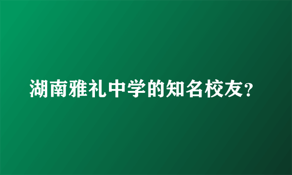 湖南雅礼中学的知名校友？