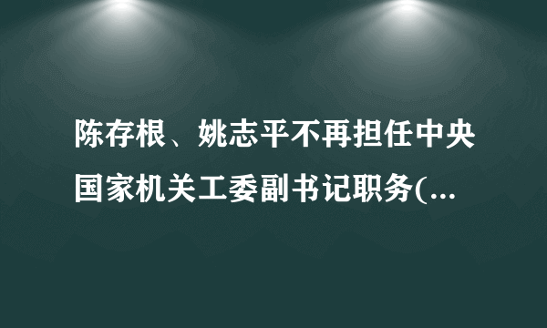 陈存根、姚志平不再担任中央国家机关工委副书记职务(图|简历)_飞外网