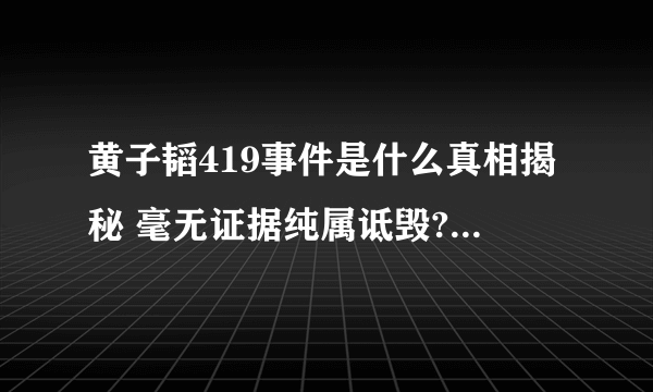 黄子韬419事件是什么真相揭秘 毫无证据纯属诋毁?_飞外网