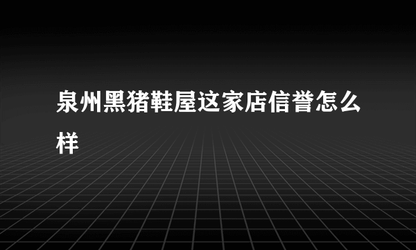 泉州黑猪鞋屋这家店信誉怎么样