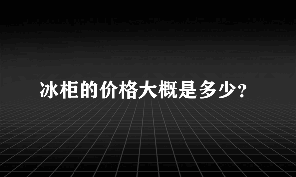 冰柜的价格大概是多少？