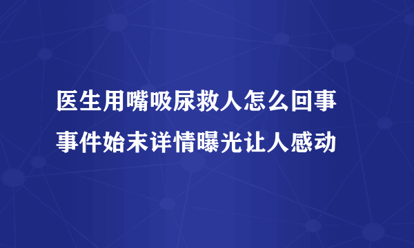 医生用嘴吸尿救人怎么回事 事件始末详情曝光让人感动