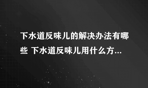 下水道反味儿的解决办法有哪些 下水道反味儿用什么方法能解决