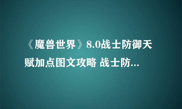 《魔兽世界》8.0战士防御天赋加点图文攻略 战士防御天赋怎么加