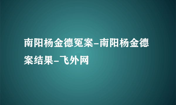 南阳杨金德冤案-南阳杨金德案结果-飞外网