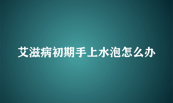 艾滋病初期手上水泡怎么办